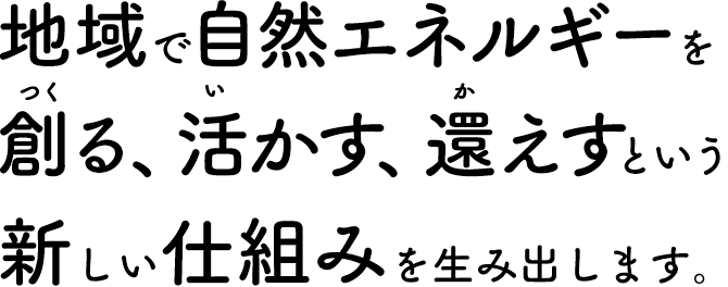 地域で自然エネルギーを創る、活かす、還えすという新しい仕組みを生み出します。